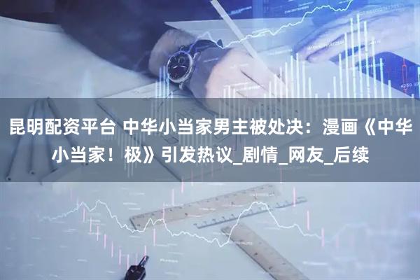 昆明配资平台 中华小当家男主被处决：漫画《中华小当家！极》引发热议_剧情_网友_后续