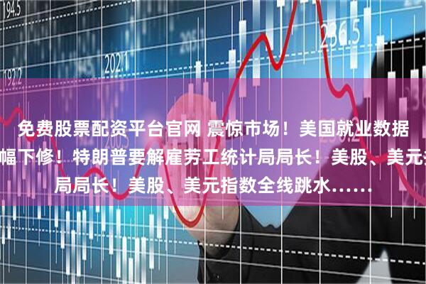 免费股票配资平台官网 震惊市场！美国就业数据崩盘，历史数据大幅下修！特朗普要解雇劳工统计局局长！美股、美元指数全线跳水……