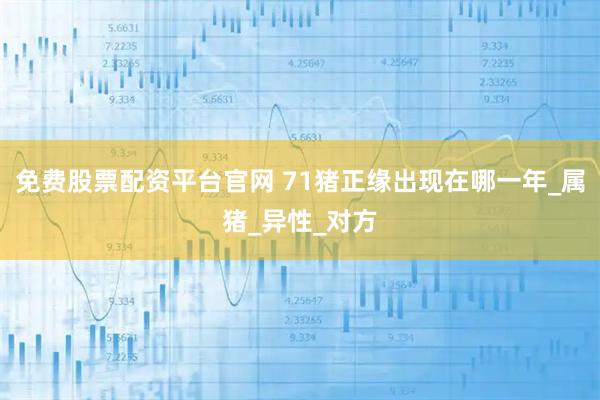 免费股票配资平台官网 71猪正缘出现在哪一年_属猪_异性_对方