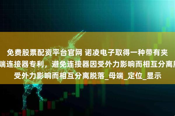 免费股票配资平台官网 诺凌电子取得一种带有夹紧互锁结构的弯角公端连接器专利，避免连接器因受外力影响而相互分离脱落_母端_定位_显示