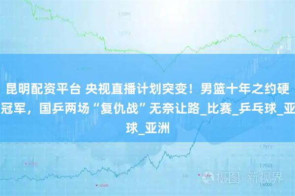 昆明配资平台 央视直播计划突变！男篮十年之约硬撼冠军，国乒两场“复仇战”无奈让路_比赛_乒乓球_亚洲
