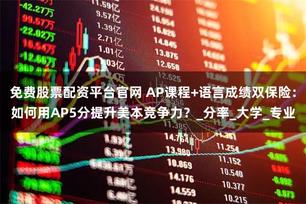 免费股票配资平台官网 AP课程+语言成绩双保险：如何用AP5分提升美本竞争力？_分率_大学_专业