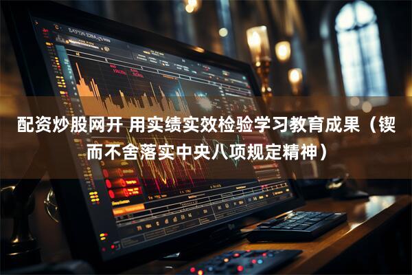 配资炒股网开 用实绩实效检验学习教育成果（锲而不舍落实中央八项规定精神）
