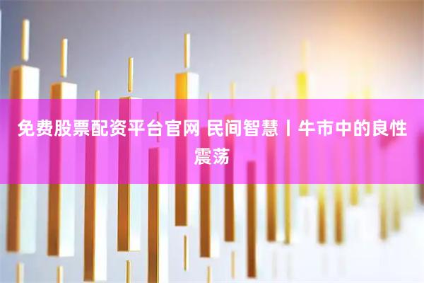 免费股票配资平台官网 民间智慧丨牛市中的良性震荡