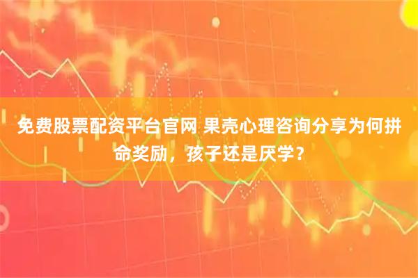免费股票配资平台官网 果壳心理咨询分享为何拼命奖励，孩子还是厌学？