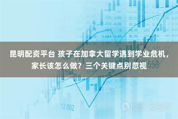 昆明配资平台 孩子在加拿大留学遇到学业危机，家长该怎么做？三个关键点别忽视