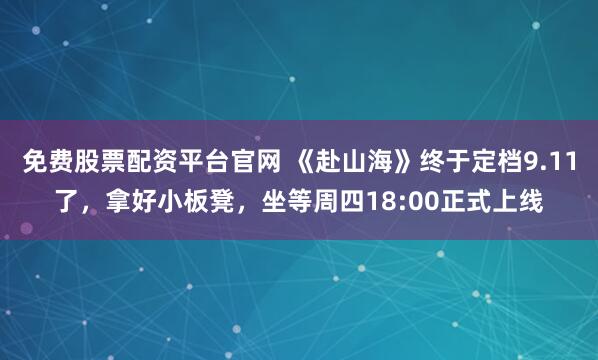 免费股票配资平台官网 《赴山海》终于定档9.11了，拿好小板凳，坐等周四18:00正式上线
