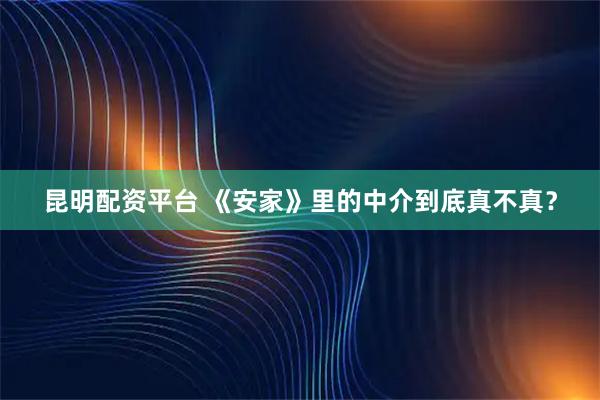 昆明配资平台 《安家》里的中介到底真不真？