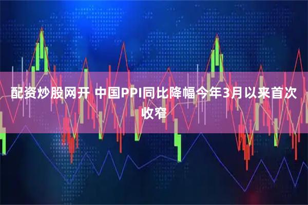 配资炒股网开 中国PPI同比降幅今年3月以来首次收窄