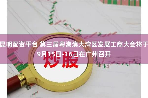 昆明配资平台 第三届粤港澳大湾区发展工商大会将于9月15日-16日在广州召开