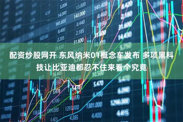 配资炒股网开 东风纳米01概念车发布 多项黑科技让比亚迪都忍不住来看个究竟