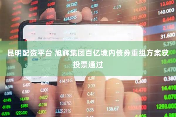 昆明配资平台 旭辉集团百亿境内债券重组方案获投票通过