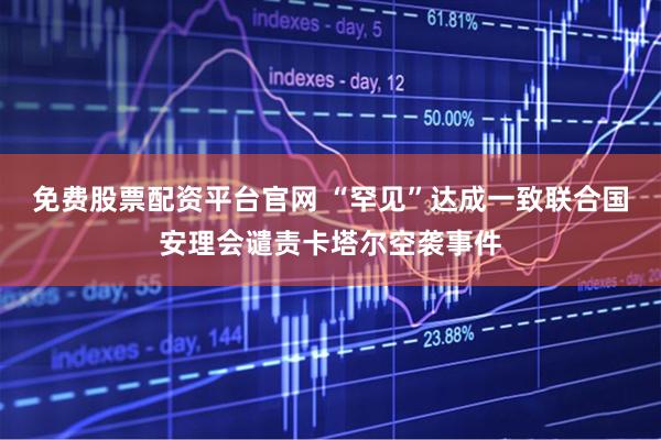 免费股票配资平台官网 “罕见”达成一致联合国安理会谴责卡塔尔空袭事件