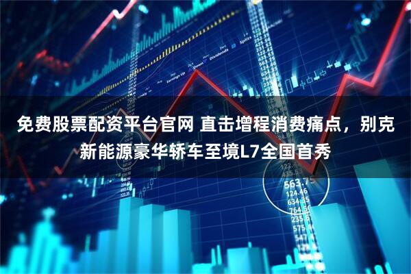 免费股票配资平台官网 直击增程消费痛点，别克新能源豪华轿车至境L7全国首秀