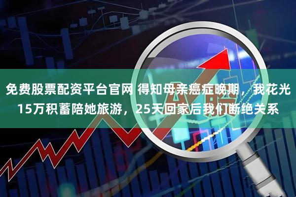 免费股票配资平台官网 得知母亲癌症晚期，我花光15万积蓄陪她旅游，25天回家后我们断绝关系