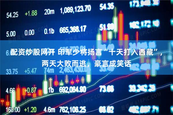 配资炒股网开 印军少将扬言“十天打入西藏”，两天大败而逃，豪言成笑话