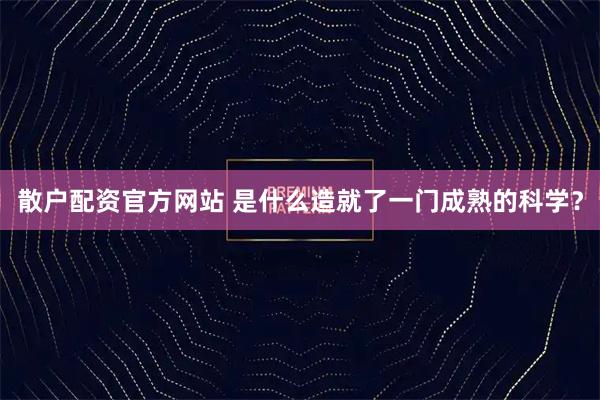 散户配资官方网站 是什么造就了一门成熟的科学?
