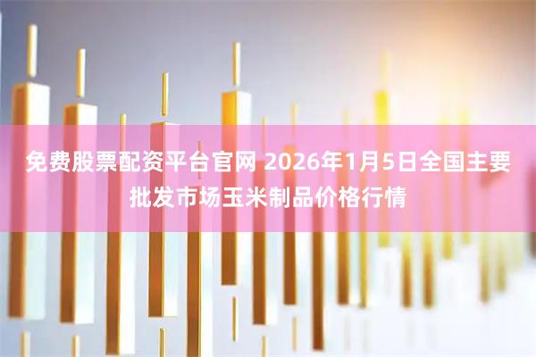 免费股票配资平台官网 2026年1月5日全国主要批发市场玉米制品价格行情