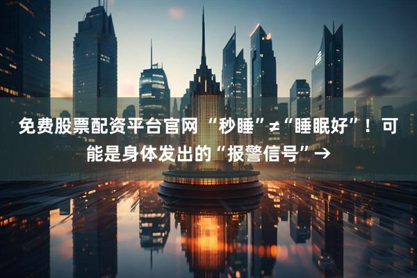 免费股票配资平台官网 “秒睡”≠“睡眠好”！可能是身体发出的“报警信号”→